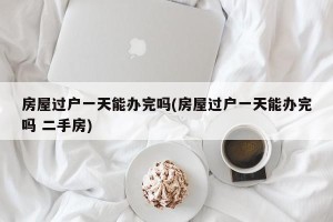 房屋过户一天能办完吗(房屋过户一天能办完吗 二手房)