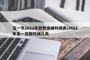 五一节2022年放假安排时间表/2022年五一放假时间几天