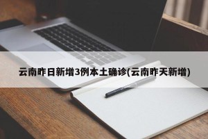 云南昨日新增3例本土确诊(云南昨天新增)