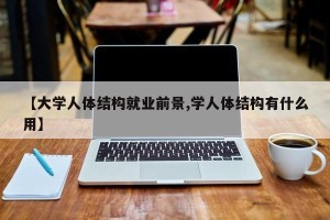 【大学人体结构就业前景,学人体结构有什么用】