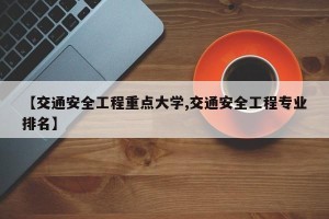 【交通安全工程重点大学,交通安全工程专业排名】