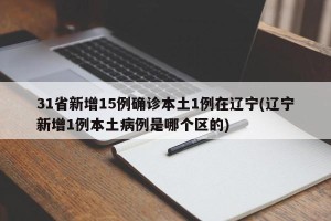 31省新增15例确诊本土1例在辽宁(辽宁新增1例本土病例是哪个区的)