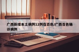 广西新增本土病例12例在百色/广西百色确诊病例