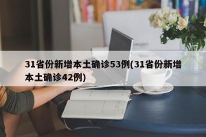 31省份新增本土确诊53例(31省份新增本土确诊42例)
