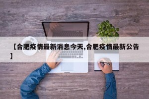 【合肥疫情最新消息今天,合肥疫情最新公告】