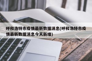 呼和浩特市疫情最新数据消息(呼和浩特市疫情最新数据消息今天新增)