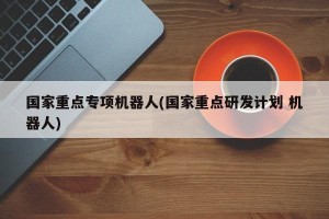 国家重点专项机器人(国家重点研发计划 机器人)