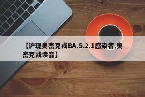 【沪现奥密克戎BA.5.2.1感染者,奥密克戎读音】