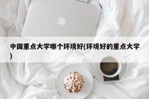 中国重点大学哪个环境好(环境好的重点大学)