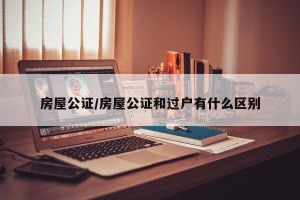 房屋公证/房屋公证和过户有什么区别