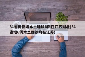 31省份新增本土确诊6例在江苏湖北(31省增6例本土确诊均在江苏)