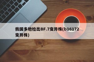 我国多地检出BF.7变异株(b16172变异株)