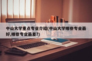 中山大学重点专业介绍(中山大学哪些专业最好,哪些专业最差?)