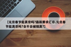 【元旦春节能离京吗?最新要求汇总,元旦春节能离京吗?会不会被隔离?】