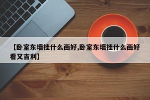 【卧室东墙挂什么画好,卧室东墙挂什么画好看又吉利】