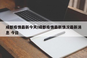 成都疫情最新今天/成都疫情最新情况最新消息 今日
