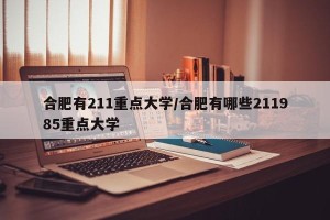合肥有211重点大学/合肥有哪些211985重点大学