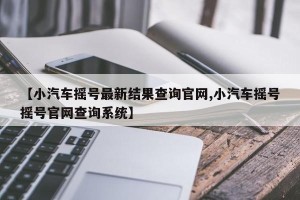 【小汽车摇号最新结果查询官网,小汽车摇号摇号官网查询系统】