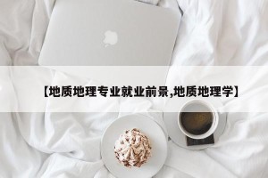 【地质地理专业就业前景,地质地理学】