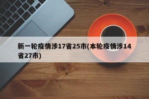 新一轮疫情涉17省25市(本轮疫情涉14省27市)