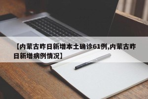 【内蒙古昨日新增本土确诊61例,内蒙古昨日新增病例情况】
