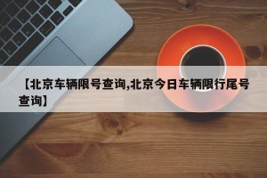 【北京车辆限号查询,北京今日车辆限行尾号查询】