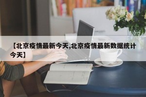 【北京疫情最新今天,北京疫情最新数据统计今天】