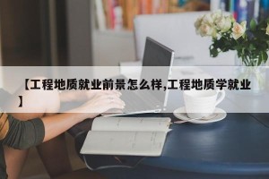 【工程地质就业前景怎么样,工程地质学就业】
