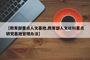 【教育部重点人文基地,教育部人文社科重点研究基地管理办法】