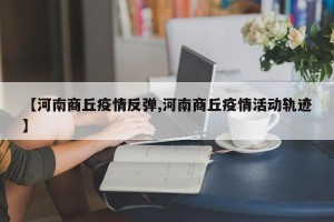 【河南商丘疫情反弹,河南商丘疫情活动轨迹】