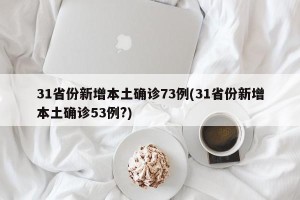 31省份新增本土确诊73例(31省份新增本土确诊53例?)