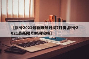 【限号2021最新限号时间7月份,限号2021最新限号时间轮换】