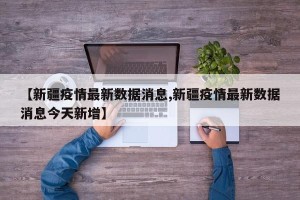 【新疆疫情最新数据消息,新疆疫情最新数据消息今天新增】