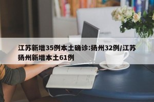 江苏新增35例本土确诊:扬州32例/江苏扬州新增本土61例