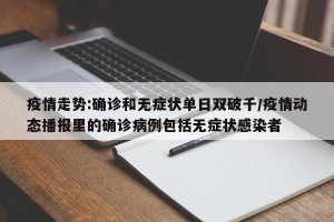 疫情走势:确诊和无症状单日双破千/疫情动态播报里的确诊病例包括无症状感染者