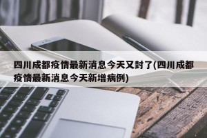 四川成都疫情最新消息今天又封了(四川成都疫情最新消息今天新增病例)
