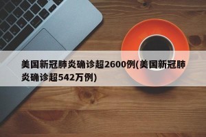 美国新冠肺炎确诊超2600例(美国新冠肺炎确诊超542万例)