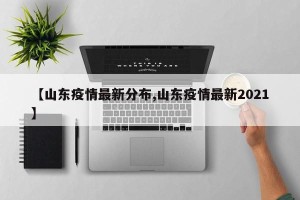 【山东疫情最新分布,山东疫情最新2021】