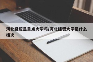 河北经贸是重点大学吗/河北经贸大学是什么档次