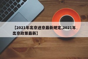 【2021年出京进京最新规定,2021年出京政策最新】