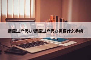 房屋过户代办/房屋过户代办需要什么手续