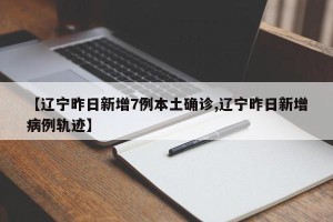【辽宁昨日新增7例本土确诊,辽宁昨日新增病例轨迹】