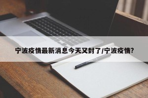 宁波疫情最新消息今天又封了/宁波疫情?