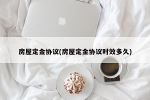 房屋定金协议(房屋定金协议时效多久)