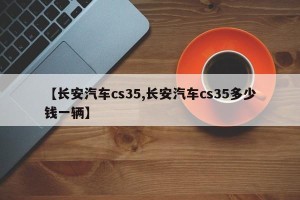 【长安汽车cs35,长安汽车cs35多少钱一辆】