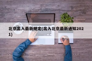 北京出入最新规定(出入北京最新通知2021)