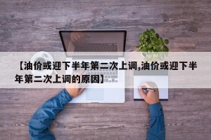 【油价或迎下半年第二次上调,油价或迎下半年第二次上调的原因】