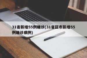 31省新增55例确诊(31省区市新增55例确诊病例)