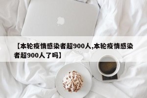 【本轮疫情感染者超900人,本轮疫情感染者超900人了吗】