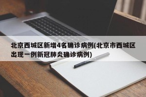 北京西城区新增4名确诊病例(北京市西城区出现一例新冠肺炎确诊病例)